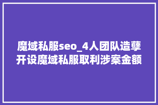 魔域私服seo_4人团队造孽开设魔域私服取利涉案金额竟高达1260万余元 魔域私服seo_4人团队造孽开设魔域私服取利涉案金额竟高达1260万余元 SEO关键词