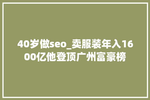 40岁做seo_卖服装年入1600亿他登顶广州富豪榜 40岁做seo_卖服装年入1600亿他登顶广州富豪榜 神马SEO