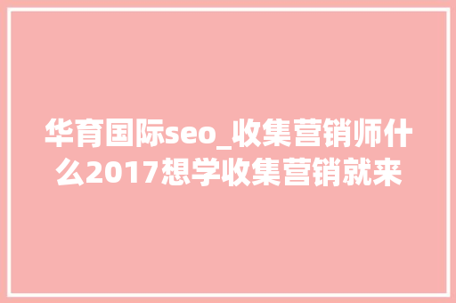 华育国际seo_收集营销师什么2017想学收集营销就来华育国际 华育国际seo_收集营销师什么2017想学收集营销就来华育国际 百度SEO