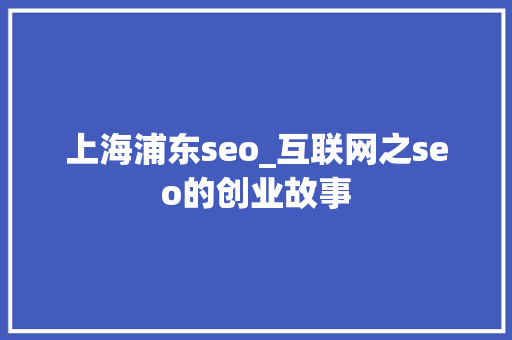 上海浦东seo_互联网之seo的创业故事 上海浦东seo_互联网之seo的创业故事 SEO关键词