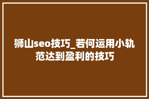 狮山seo技巧_若何运用小轨范达到盈利的技巧 狮山seo技巧_若何运用小轨范达到盈利的技巧 神马SEO