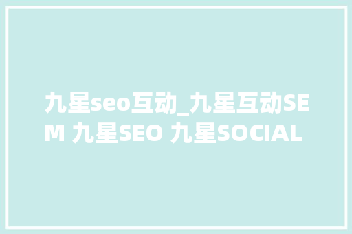九星seo互动_九星互动SEM 九星SEO 九星SOCIAL 三者关系链 九星seo互动_九星互动SEM 九星SEO 九星SOCIAL 三者关系链 搜狗SEO
