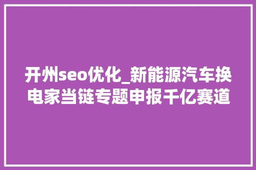 开州seo优化_新能源汽车换电家当链专题申报千亿赛道长坡厚雪