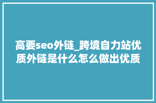 高要seo外链_跨境自力站优质外链是什么怎么做出优质的外链 高要seo外链_跨境自力站优质外链是什么怎么做出优质的外链 必应SEO