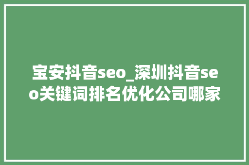 宝安抖音seo_深圳抖音seo关键词排名优化公司哪家好抖音SEO推广费用若干钱 宝安抖音seo_深圳抖音seo关键词排名优化公司哪家好抖音SEO推广费用若干钱 SEO关键词