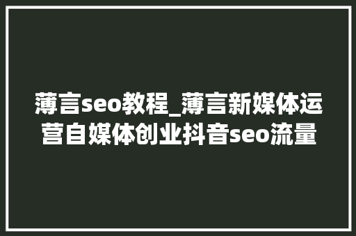 薄言seo教程_薄言新媒体运营自媒体创业抖音seo流量算法技能培训教程 薄言seo教程_薄言新媒体运营自媒体创业抖音seo流量算法技能培训教程 网站建设公司