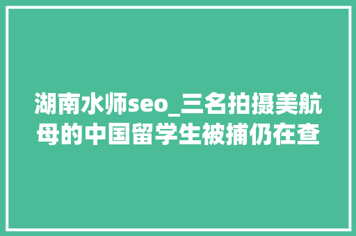 湖南水师seo_三名拍摄美航母的中国留学生被捕仍在查询访问中警方四个字很麻烦 湖南水师seo_三名拍摄美航母的中国留学生被捕仍在查询访问中警方四个字很麻烦 网站建设公司
