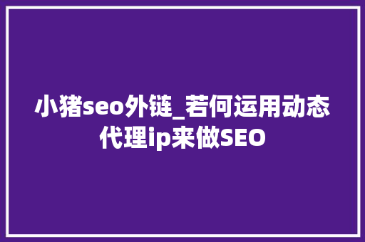 小猪seo外链_若何运用动态代理ip来做SEO 小猪seo外链_若何运用动态代理ip来做SEO 搜狗SEO