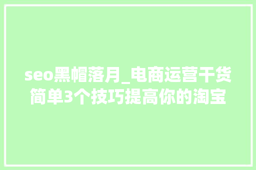 seo黑帽落月_电商运营干货简单3个技巧提高你的淘宝店转化率 seo黑帽落月_电商运营干货简单3个技巧提高你的淘宝店转化率 百度SEO