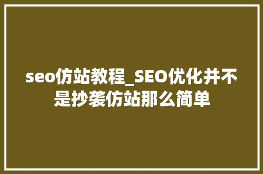 seo仿站教程_SEO优化并不是抄袭仿站那么简单 seo仿站教程_SEO优化并不是抄袭仿站那么简单 网站建设公司