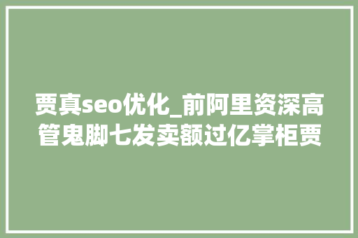 贾真seo优化_前阿里资深高管鬼脚七发卖额过亿掌柜贾真总结出81条实战军规 贾真seo优化_前阿里资深高管鬼脚七发卖额过亿掌柜贾真总结出81条实战军规 必应SEO