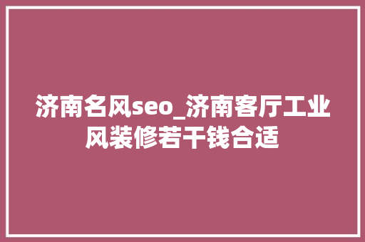 济南名风seo_济南客厅工业风装修若干钱合适 济南名风seo_济南客厅工业风装修若干钱合适 网站建设公司