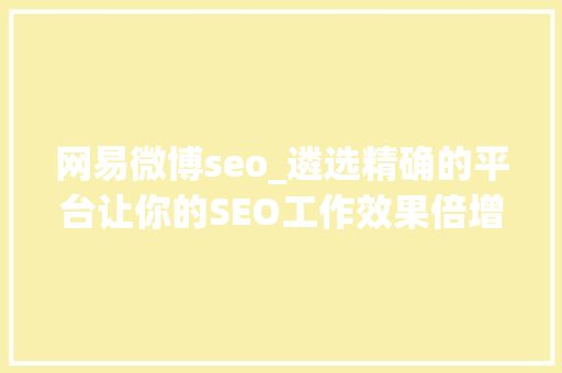 网易微博seo_遴选精确的平台让你的SEO工作效果倍增 网易微博seo_遴选精确的平台让你的SEO工作效果倍增 必应SEO