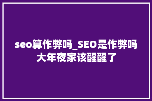 seo算作弊吗_SEO是作弊吗大年夜家该醒醒了 seo算作弊吗_SEO是作弊吗大年夜家该醒醒了 必应SEO