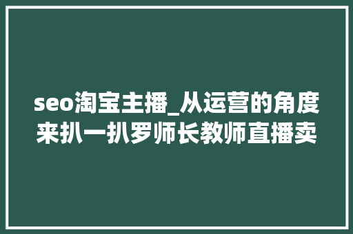 seo淘宝主播_从运营的角度来扒一扒罗师长教师直播卖货这点事