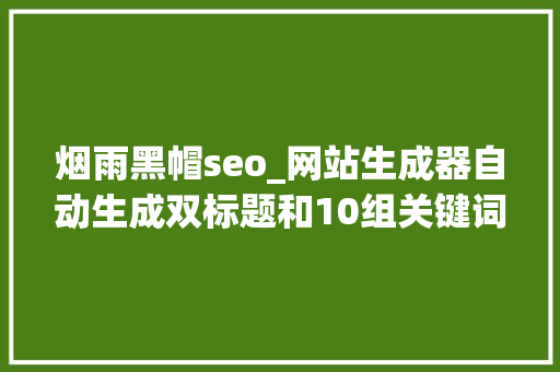 烟雨黑帽seo_网站生成器自动生成双标题和10组关键词 神马SEO 烟雨黑帽seo_网站生成器自动生成双标题和10组关键词 烟雨黑帽seo_网站生成器自动生成双标题和10组关键词 神马SEO