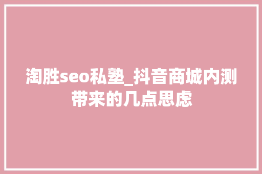 淘胜seo私塾_抖音商城内测带来的几点思虑 淘胜seo私塾_抖音商城内测带来的几点思虑 网站建设公司