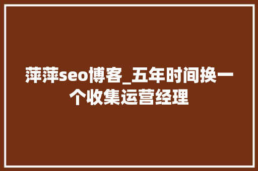 萍萍seo博客_五年时间换一个收集运营经理 萍萍seo博客_五年时间换一个收集运营经理 必应SEO