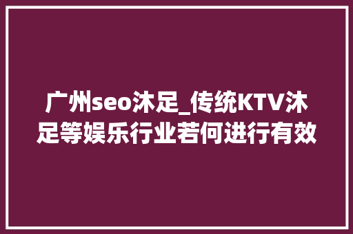 广州seo沐足_传统KTV沐足等娱乐行业若何进行有效的推广 广州seo沐足_传统KTV沐足等娱乐行业若何进行有效的推广 必应SEO