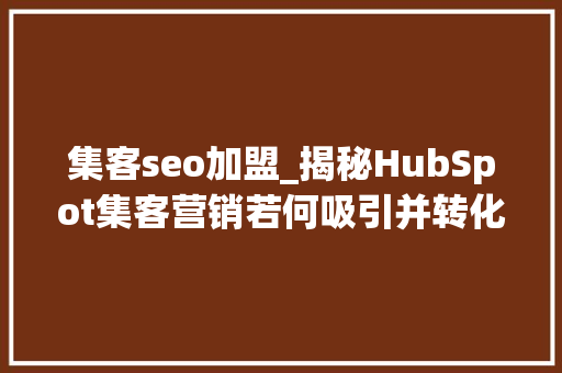集客seo加盟_揭秘HubSpot集客营销若何吸引并转化全球潜在客户 集客seo加盟_揭秘HubSpot集客营销若何吸引并转化全球潜在客户 SEO关键词