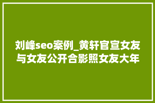 刘峰seo案例_黄轩官宣女友与女友公开合影照女友大年夜大年夜方方很有素养 刘峰seo案例_黄轩官宣女友与女友公开合影照女友大年夜大年夜方方很有素养 SEO关键词