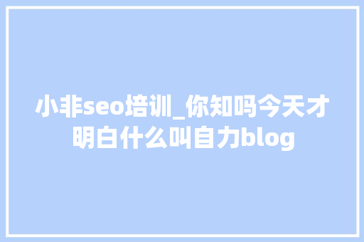 小非seo培训_你知吗今天才明白什么叫自力blog 百度SEO 小非seo培训_你知吗今天才明白什么叫自力blog 小非seo培训_你知吗今天才明白什么叫自力blog 百度SEO