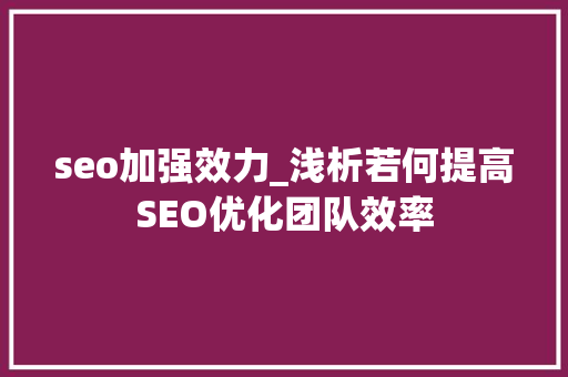 seo加强效力_浅析若何提高SEO优化团队效率 seo加强效力_浅析若何提高SEO优化团队效率 网站建设公司