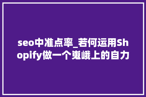 seo中准点率_若何运用Shopify做一个嵬峨上的自力站出来 seo中准点率_若何运用Shopify做一个嵬峨上的自力站出来 SEO关键词