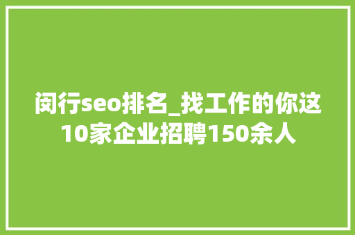 闵行seo排名_找工作的你这10家企业招聘150余人 闵行seo排名_找工作的你这10家企业招聘150余人 搜狗SEO
