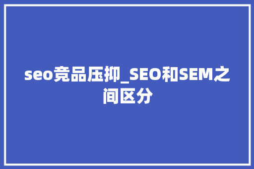 seo竞品压抑_SEO和SEM之间区分 神马SEO seo竞品压抑_SEO和SEM之间区分 seo竞品压抑_SEO和SEM之间区分 神马SEO