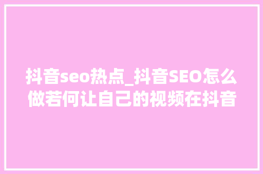 抖音seo热点_抖音SEO怎么做若何让自己的视频在抖音上爆火 抖音seo热点_抖音SEO怎么做若何让自己的视频在抖音上爆火 搜狗SEO