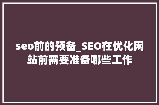 seo前的预备_SEO在优化网站前需要准备哪些工作 seo前的预备_SEO在优化网站前需要准备哪些工作 搜狗SEO
