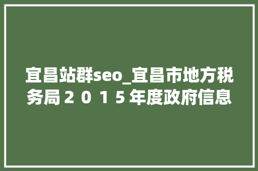 宜昌站群seo_宜昌市地方税务局２０１５年度政府信息公开工作情况申报 宜昌站群seo_宜昌市地方税务局２０１５年度政府信息公开工作情况申报 必应SEO