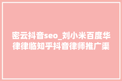 密云抖音seo_刘小米百度华律律临知乎抖音律师推广渠道怎么选 密云抖音seo_刘小米百度华律律临知乎抖音律师推广渠道怎么选 SEO关键词