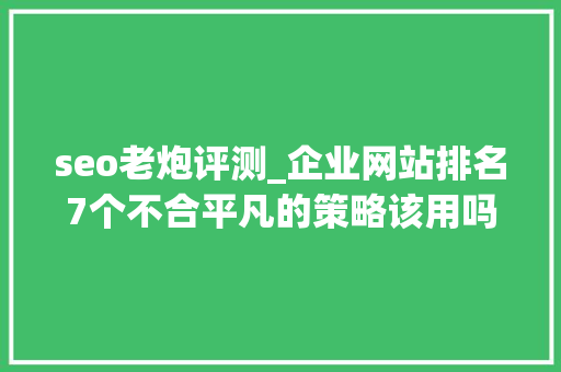 seo老炮评测_企业网站排名7个不合平凡的策略该用吗 seo老炮评测_企业网站排名7个不合平凡的策略该用吗 百度SEO