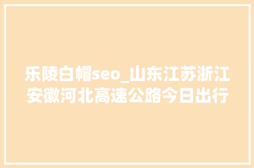 乐陵白帽seo_山东江苏浙江安徽河北高速公路今日出行提示 乐陵白帽seo_山东江苏浙江安徽河北高速公路今日出行提示 百度SEO