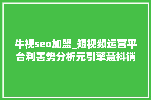 牛视seo加盟_短视频运营平台利害势分析元引擎慧抖销树品牛视 牛视seo加盟_短视频运营平台利害势分析元引擎慧抖销树品牛视 网站建设公司