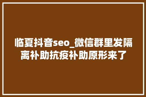 临夏抖音seo_微信群里发隔离补助抗疫补助原形来了 临夏抖音seo_微信群里发隔离补助抗疫补助原形来了 必应SEO