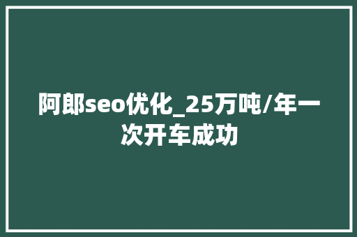阿郎seo优化_25万吨/年一次开车成功 阿郎seo优化_25万吨/年一次开车成功 百度SEO