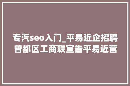 专汽seo入门_平易近企招聘曾都区工商联宣告平易近营企业招聘岗位信息 专汽seo入门_平易近企招聘曾都区工商联宣告平易近营企业招聘岗位信息 SEO关键词