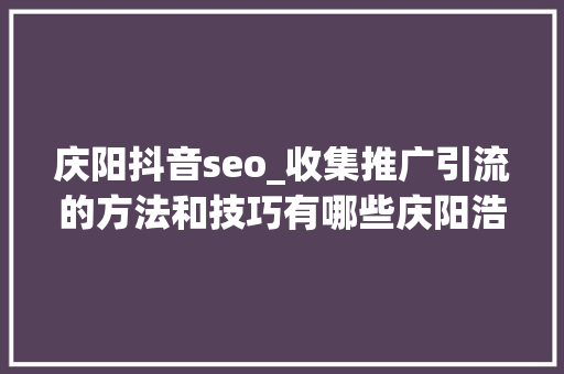 庆阳抖音seo_收集推广引流的方法和技巧有哪些庆阳浩诚信软 庆阳抖音seo_收集推广引流的方法和技巧有哪些庆阳浩诚信软 百度SEO