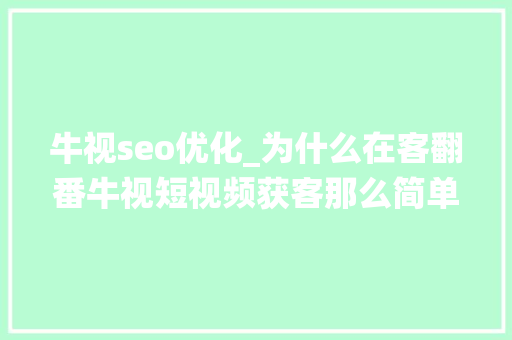 牛视seo优化_为什么在客翻番牛视短视频获客那么简单我们有强大智能营销系统 牛视seo优化_为什么在客翻番牛视短视频获客那么简单我们有强大智能营销系统 百度SEO