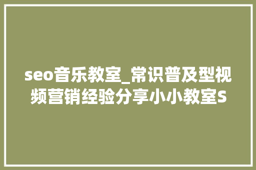 seo音乐教室_常识普及型视频营销经验分享小小教室SEO教程 seo音乐教室_常识普及型视频营销经验分享小小教室SEO教程 搜狗SEO