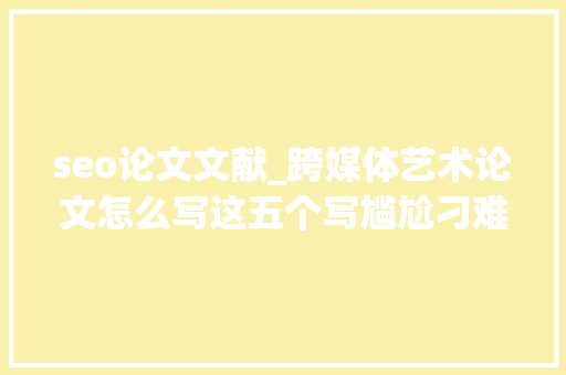 seo论文文献_跨媒体艺术论文怎么写这五个写尴尬刁难象你一定要知道 seo论文文献_跨媒体艺术论文怎么写这五个写尴尬刁难象你一定要知道 网站建设公司