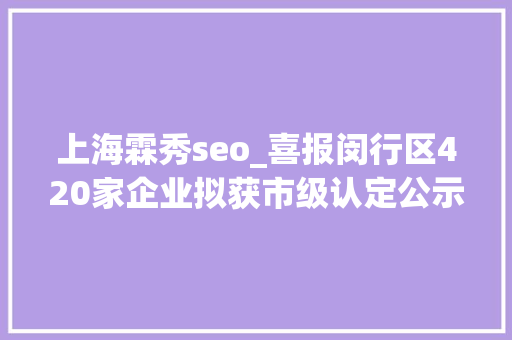 上海霖秀seo_喜报闵行区420家企业拟获市级认定公示中→ 上海霖秀seo_喜报闵行区420家企业拟获市级认定公示中→ SEO关键词