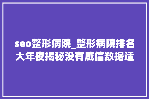 seo整形病院_整形病院排名大年夜揭秘没有威信数据适合自己的才是最好的 seo整形病院_整形病院排名大年夜揭秘没有威信数据适合自己的才是最好的 神马SEO