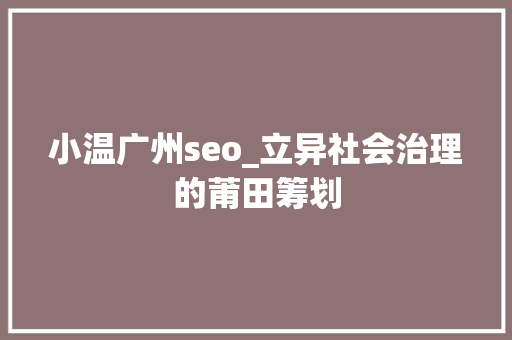 小温广州seo_立异社会治理的莆田筹划 小温广州seo_立异社会治理的莆田筹划 神马SEO