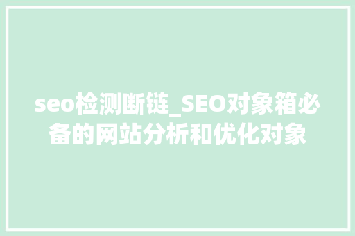 seo检测断链_SEO对象箱必备的网站分析和优化对象 seo检测断链_SEO对象箱必备的网站分析和优化对象 神马SEO