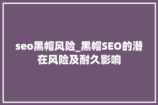 seo黑帽风险_黑帽SEO的潜在风险及耐久影响 seo黑帽风险_黑帽SEO的潜在风险及耐久影响 SEO关键词