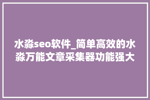 水淼seo软件_简单高效的水淼万能文章采集器功能强大的采集附下载 水淼seo软件_简单高效的水淼万能文章采集器功能强大的采集附下载 网站建设公司